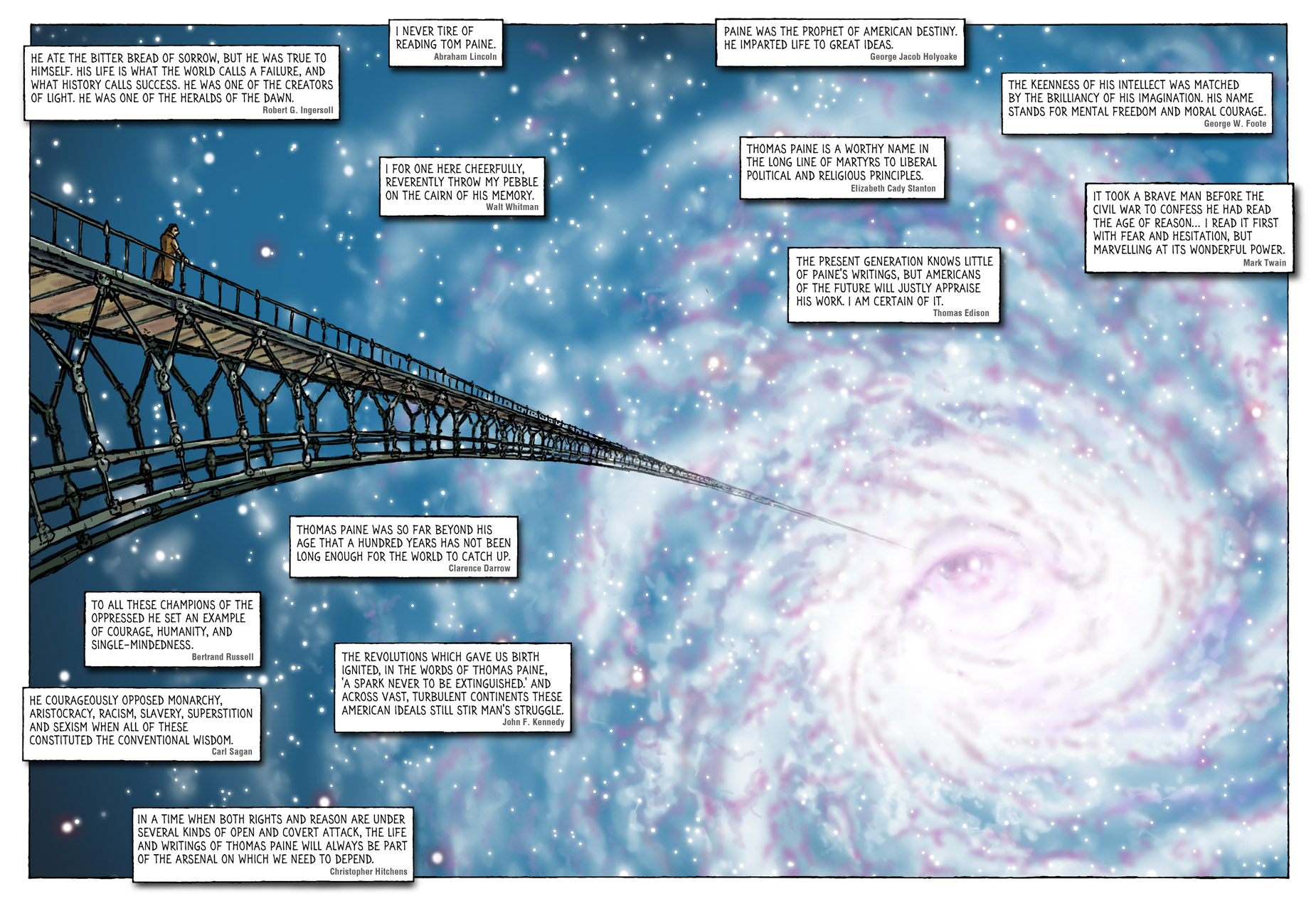 "Heaven" by 'Polyp', from his 2022 verbatim graphic novel 'PAINE: a fantastical visual biography' was drawn to create a positive ending to the otherwise grim final 'death' chapter of the book, Paine is seen crossing an otherworldly, infinite version of his iron bridge design, into his version of heaven. It reflects how he often cited a 'numinous' sense of astronomical / cosmic awe as a source of his deism, but allows for an atheist reading of his afterflife - as being the lasting positive influence he had on other significant historical figures, and on society as a whole - PAINE: a fantastical visual biography