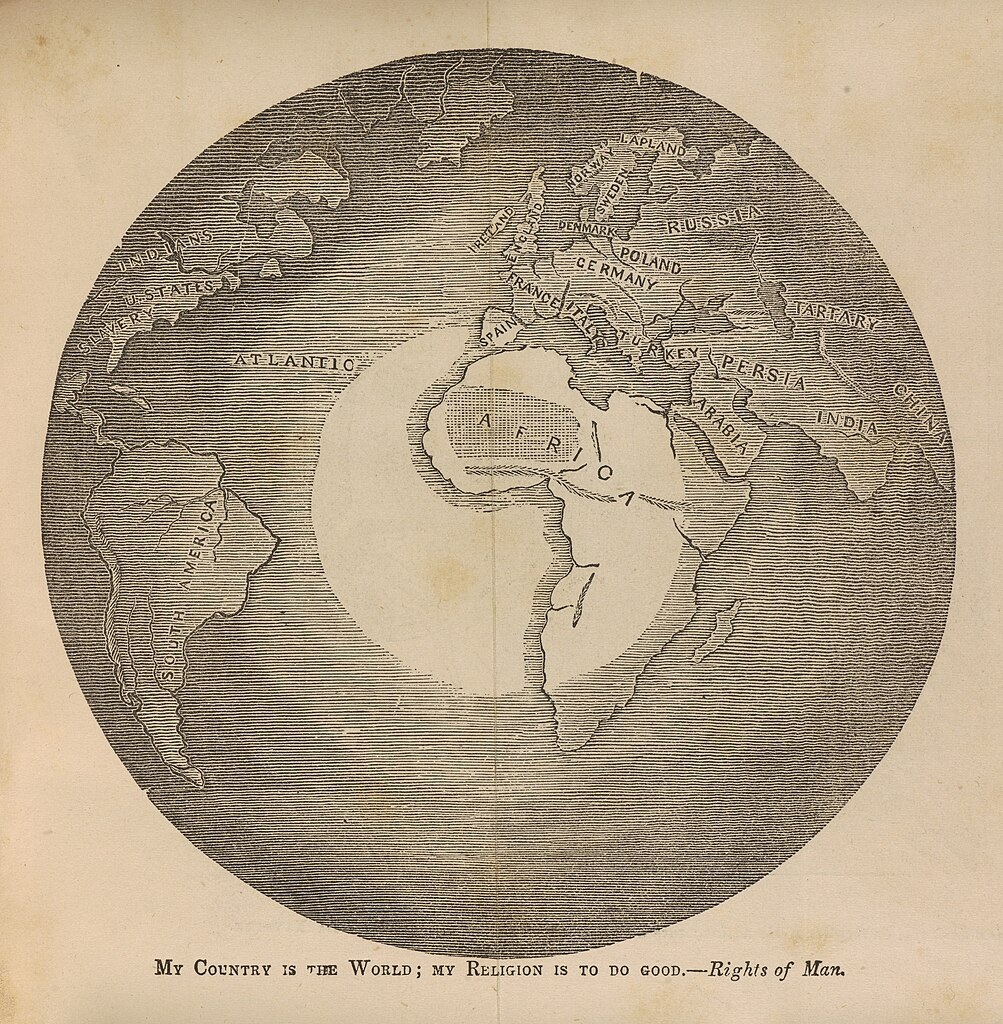 "My Country Is The World" a 1847 drawing by Julius Rubens Ames is an anti-slavery map with an unusual perspective centered on West Africa, which is in the light, and contrasting the U. S. and Europe in the dark. Below is an inscription from Thomas Paine: "My Country Is the World; My Religion is to do good" - Cornell University Library.
